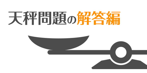 【解答編】数学の知識一切不要の、超難解な天秤の問題をあなたは解けますか？