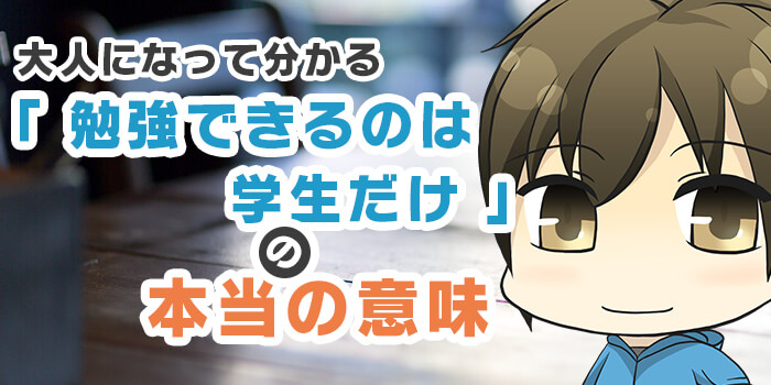 大人になって分かる「勉強できるのは学生だけ」の本当の意味